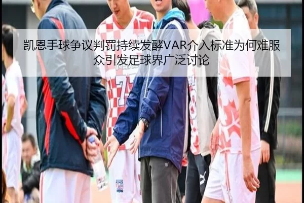 凯恩手球争议判罚持续发酵VAR介入标准为何难服众引发足球界广泛讨论