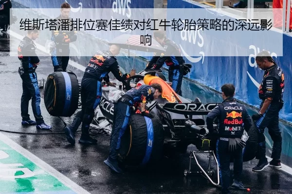 维斯塔潘排位赛佳绩对红牛轮胎策略的深远影响