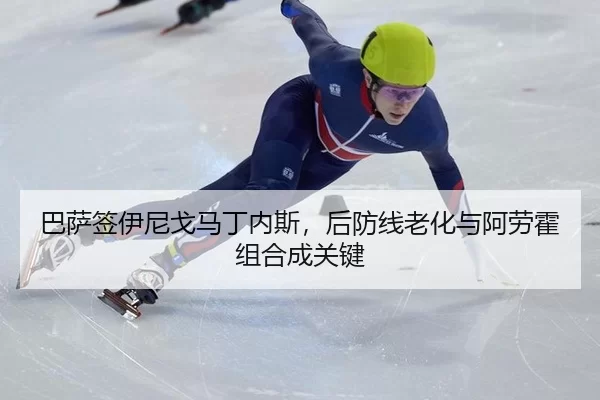 巴萨签伊尼戈马丁内斯，后防线老化与阿劳霍组合成关键