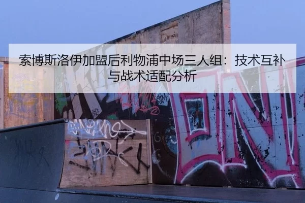 索博斯洛伊加盟后利物浦中场三人组：技术互补与战术适配分析