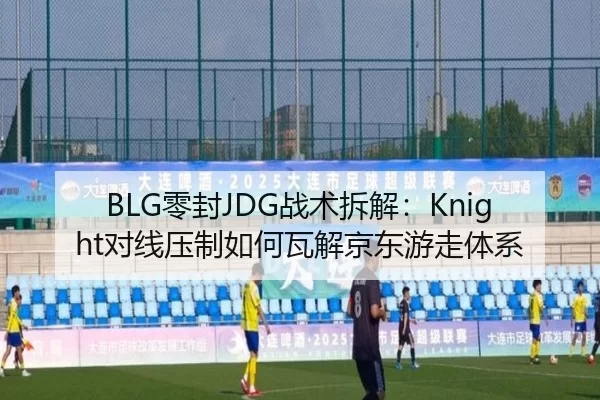 BLG零封JDG战术拆解：Knight对线压制如何瓦解京东游走体系
